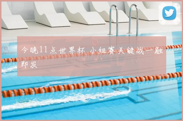 今晚11点世界杯 小组赛关键战一触即发
