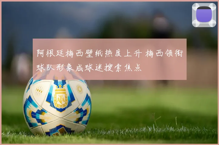 阿根廷梅西壁纸热度上升 梅西领衔球队形象成球迷搜索焦点