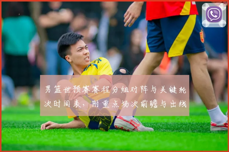 男篮世预赛赛程分组对阵与关键轮次时间表，附重点场次前瞻与出线影响