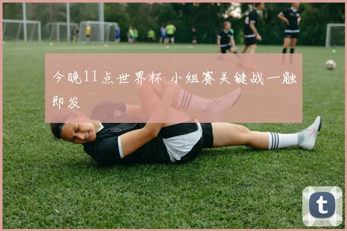 今晚11点世界杯 小组赛关键战一触即发