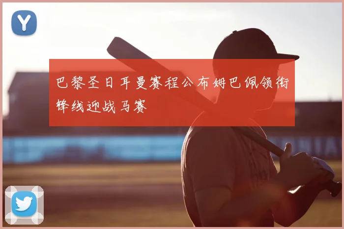 巴黎圣日耳曼赛程公布姆巴佩领衔锋线迎战马赛