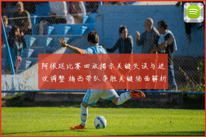 阿根廷比赛回放揭示关键失误与进攻调整 梅西带队争胜关键场面解析