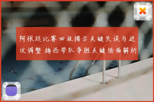 阿根廷比赛回放揭示关键失误与进攻调整 梅西带队争胜关键场面解析