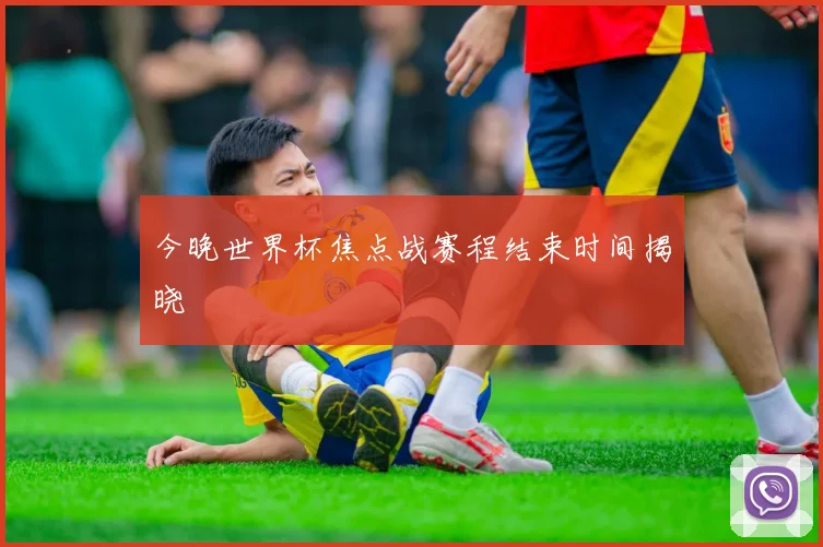 今晚世界杯焦点战赛程结束时间揭晓