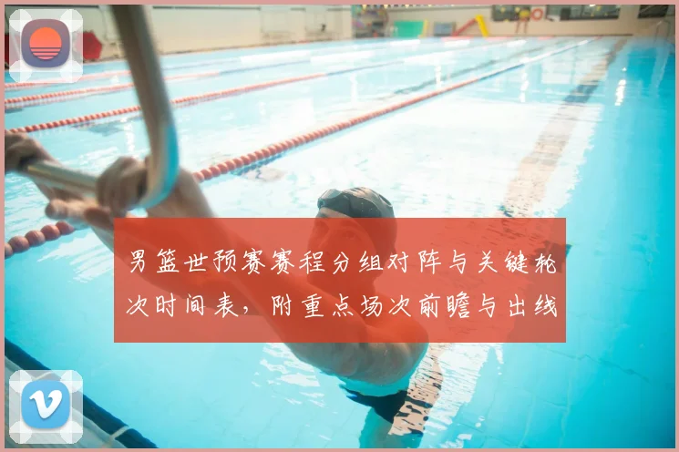 男篮世预赛赛程分组对阵与关键轮次时间表，附重点场次前瞻与出线影响