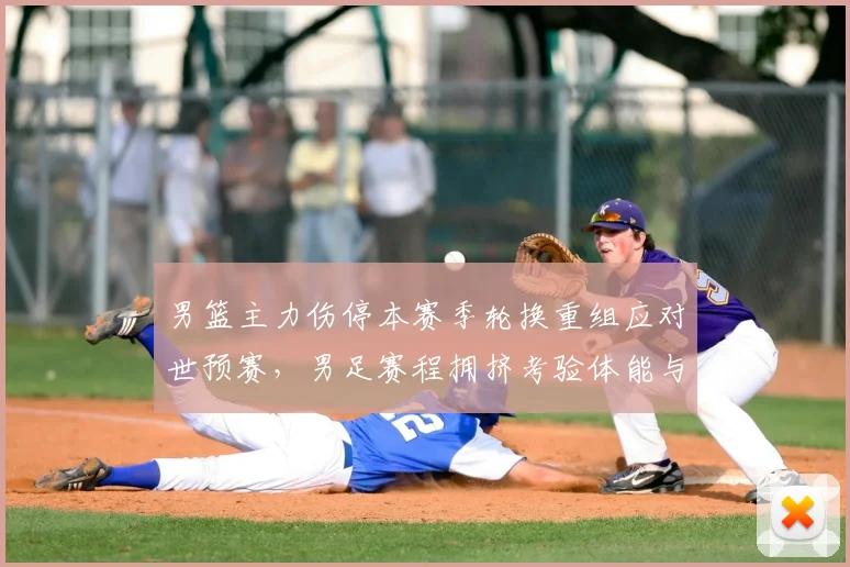 男篮主力伤停本赛季轮换重组应对世预赛，男足赛程拥挤考验体能与阵容
