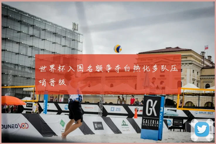 世界杯入围名额争夺白热化多队压哨晋级