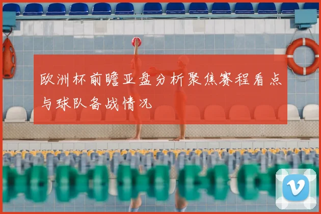 欧洲杯前瞻亚盘分析聚焦赛程看点与球队备战情况