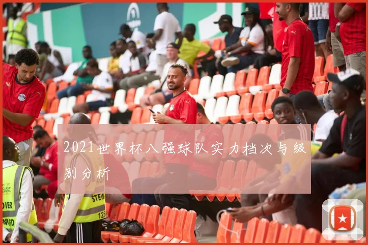 2021世界杯八强球队实力档次与级别分析