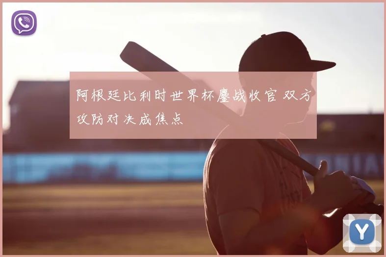 阿根廷比利时世界杯鏖战收官 双方攻防对决成焦点