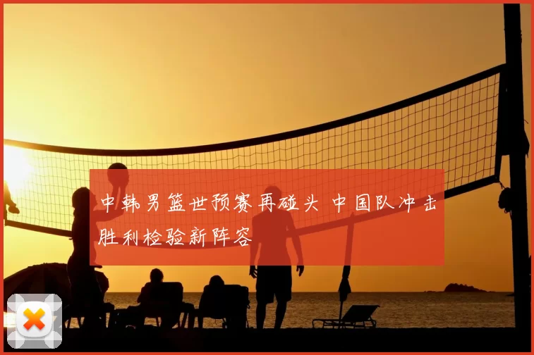 中韩男篮世预赛再碰头 中国队冲击胜利检验新阵容