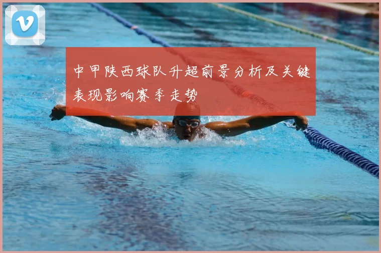 中甲陕西球队升超前景分析及关键表现影响赛季走势