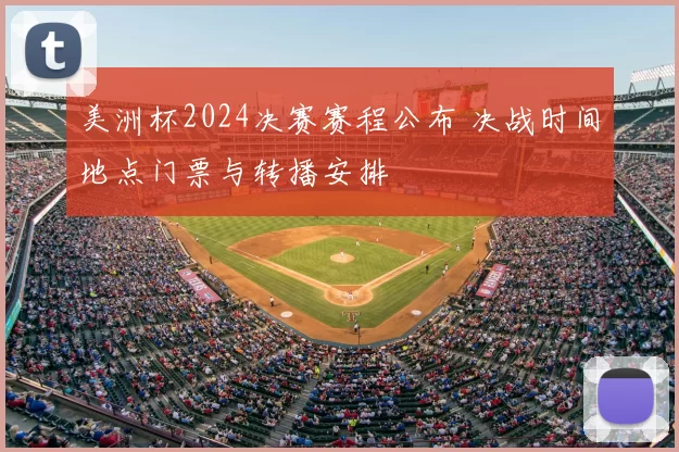 美洲杯2024决赛赛程公布 决战时间地点门票与转播安排