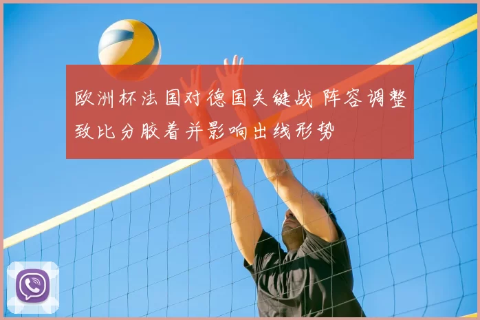 欧洲杯法国对德国关键战 阵容调整致比分胶着并影响出线形势