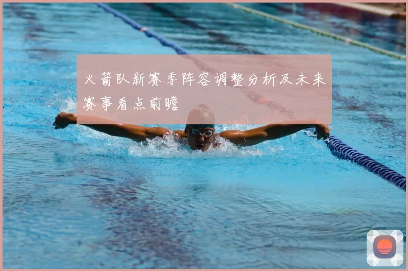 火箭队新赛季阵容调整分析及未来赛事看点前瞻