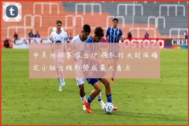 中美洲杯赛程出炉 强队对决时间确定小组出线形势成最大看点
