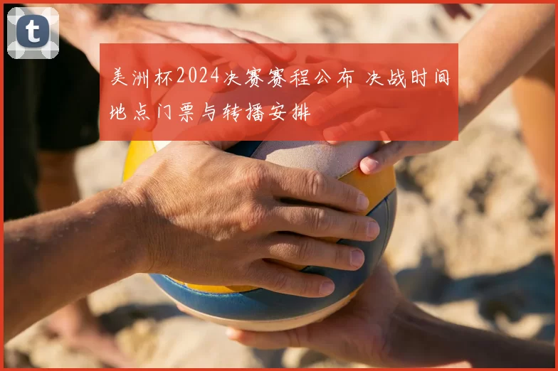 美洲杯2024决赛赛程公布 决战时间地点门票与转播安排