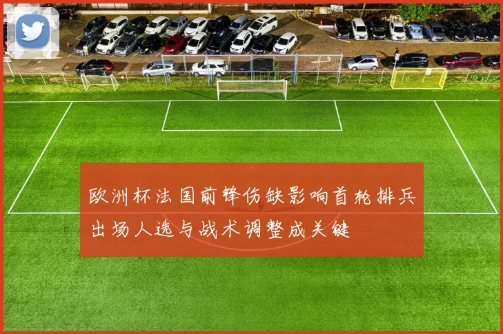 欧洲杯法国前锋伤缺影响首轮排兵出场人选与战术调整成关键