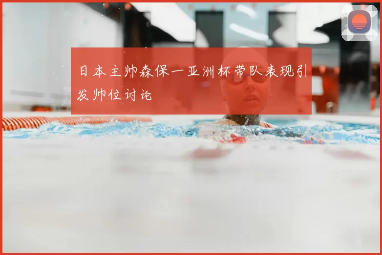 日本主帅森保一亚洲杯带队表现引发帅位讨论
