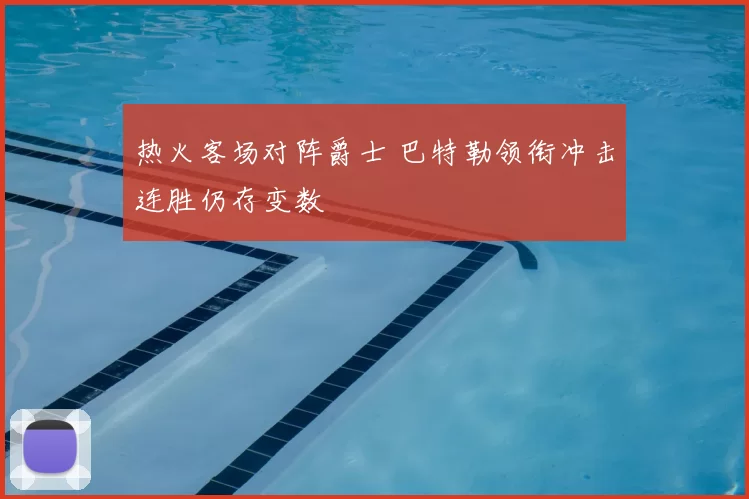 热火客场对阵爵士 巴特勒领衔冲击连胜仍存变数