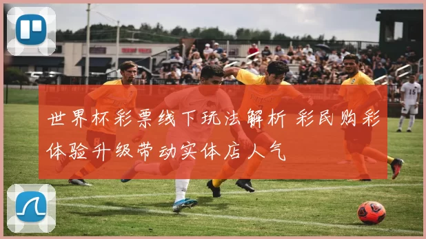 世界杯彩票线下玩法解析 彩民购彩体验升级带动实体店人气