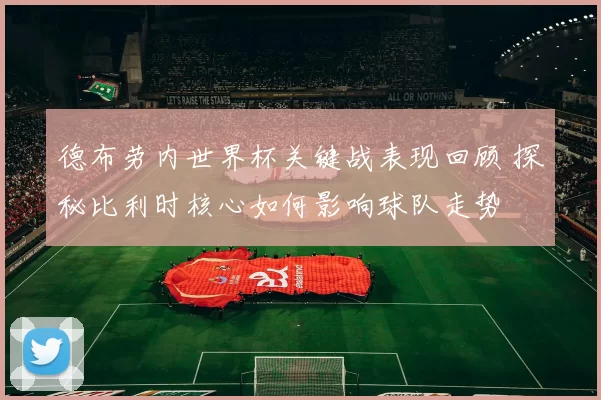 德布劳内世界杯关键战表现回顾 探秘比利时核心如何影响球队走势