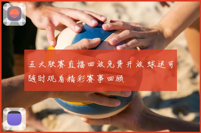 五大联赛直播回放免费开放 球迷可随时观看精彩赛事回顾