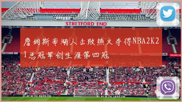 詹姆斯率湖人击败热火夺得NBA2K21总冠军创生涯第四冠