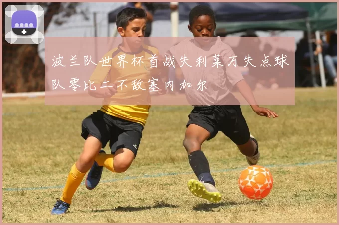 波兰队世界杯首战失利莱万失点球队零比二不敌塞内加尔