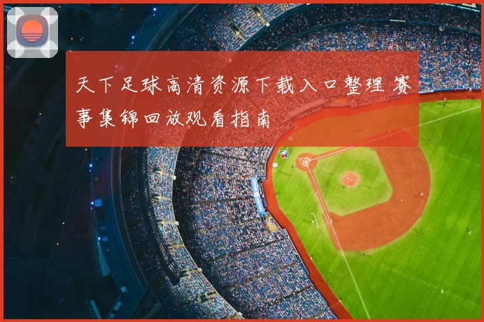 天下足球高清资源下载入口整理 赛事集锦回放观看指南