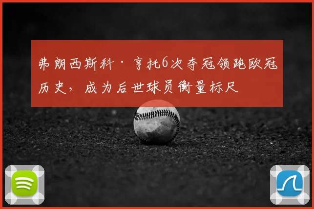 弗朗西斯科·亨托6次夺冠领跑欧冠历史，成为后世球员衡量标尺