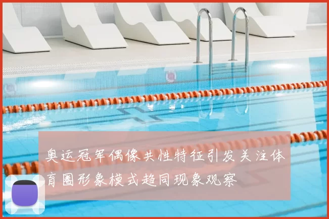 奥运冠军偶像共性特征引发关注体育圈形象模式趋同现象观察