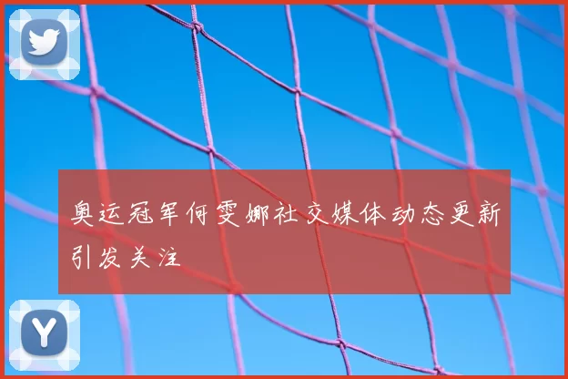 奥运冠军何雯娜社交媒体动态更新引发关注