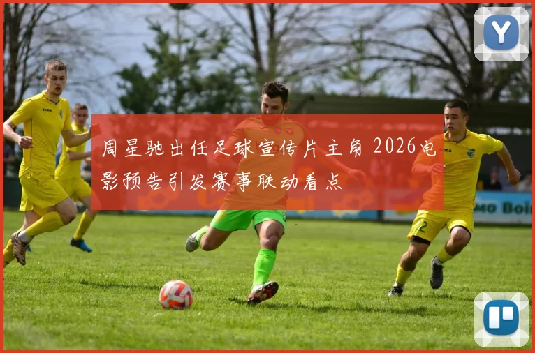 周星驰出任足球宣传片主角 2026电影预告引发赛事联动看点