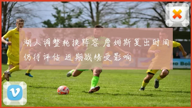 湖人调整轮换阵容 詹姆斯复出时间仍待评估 近期战绩受影响