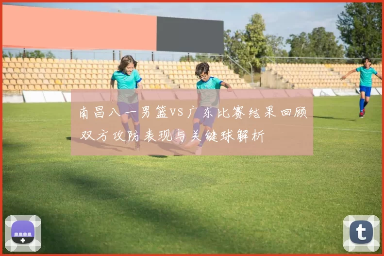 南昌八一男篮vs广东比赛结果回顾 双方攻防表现与关键球解析