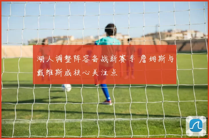 湖人调整阵容备战新赛季 詹姆斯与戴维斯成核心关注点