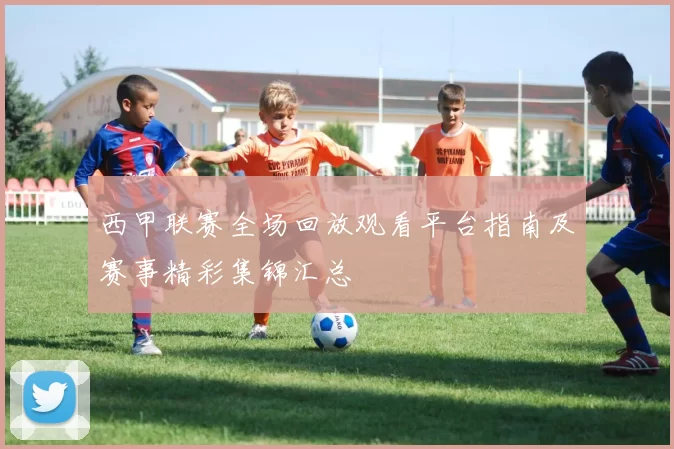 西甲联赛全场回放观看平台指南及赛事精彩集锦汇总