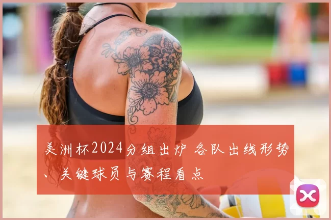 美洲杯2024分组出炉 各队出线形势、关键球员与赛程看点
