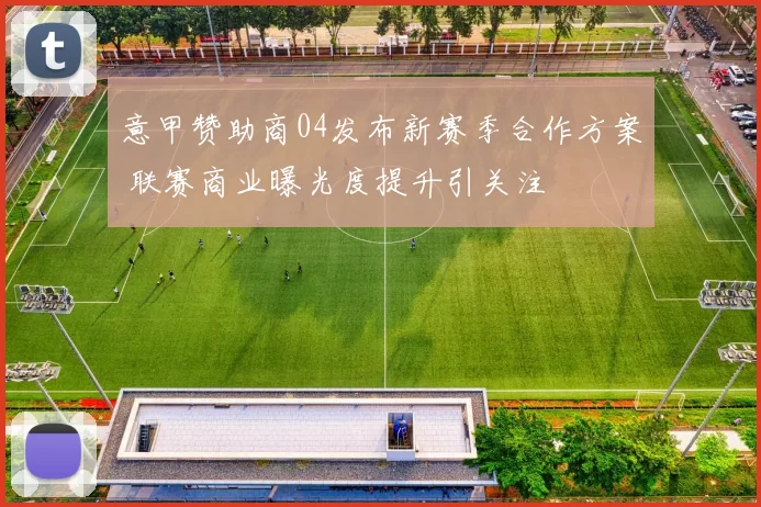 意甲赞助商04发布新赛季合作方案 联赛商业曝光度提升引关注