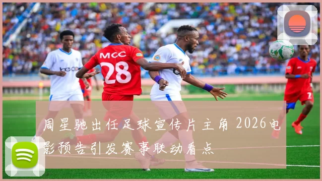 周星驰出任足球宣传片主角 2026电影预告引发赛事联动看点