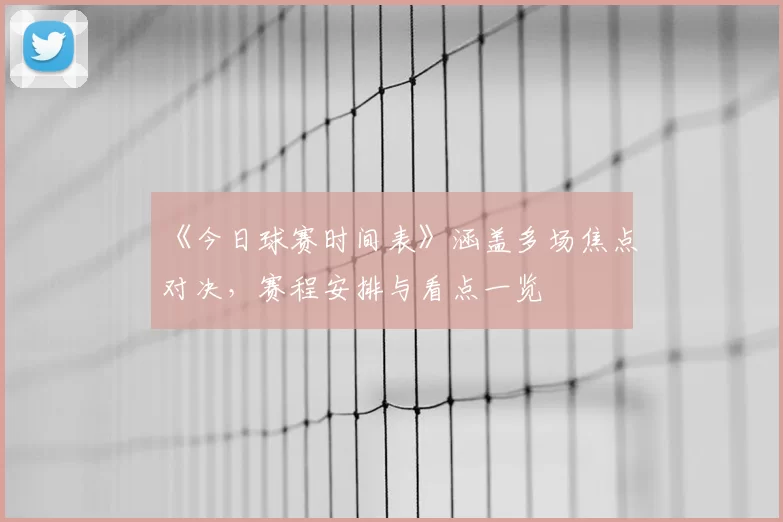 《今日球赛时间表》涵盖多场焦点对决，赛程安排与看点一览
