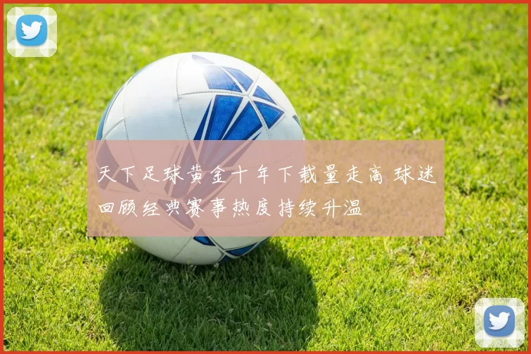 天下足球黄金十年下载量走高 球迷回顾经典赛事热度持续升温