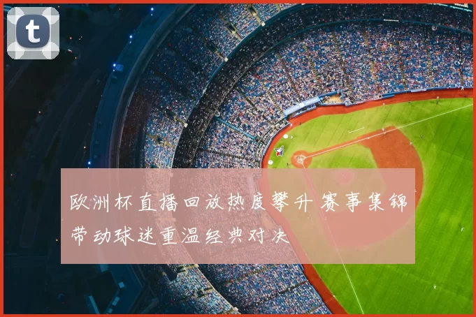 欧洲杯直播回放热度攀升 赛事集锦带动球迷重温经典对决