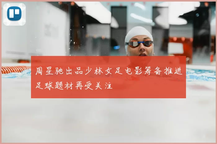 周星驰出品少林女足电影筹备推进足球题材再受关注