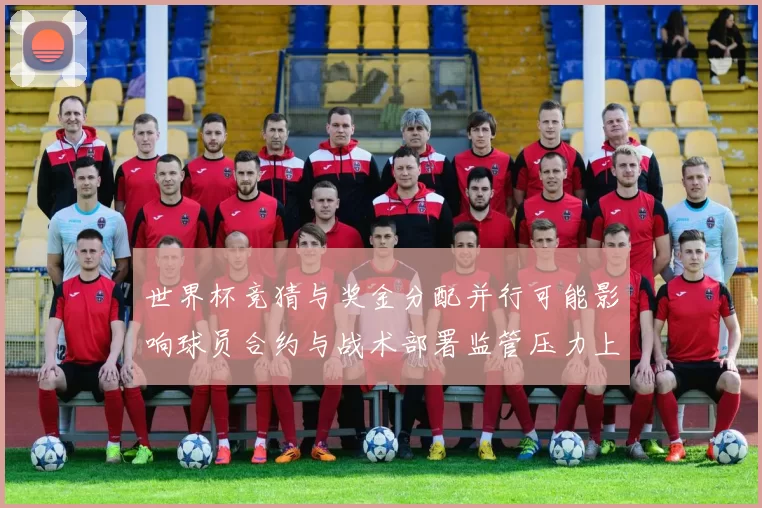 世界杯竞猜与奖金分配并行可能影响球员合约与战术部署监管压力上升