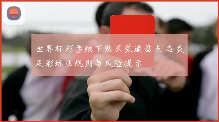 世界杯彩票线下购买渠道盘点 各类足彩玩法规则与风险提示