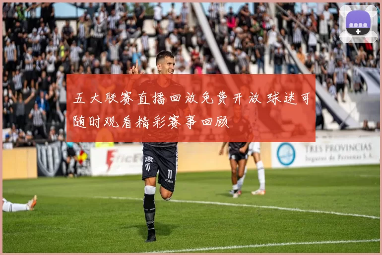 五大联赛直播回放免费开放 球迷可随时观看精彩赛事回顾