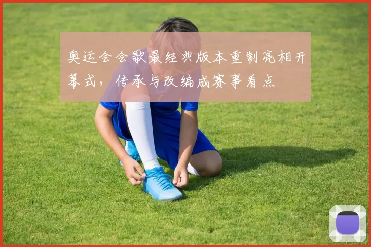 奥运会会歌最经典版本重制亮相开幕式,传承与改编成赛事看点