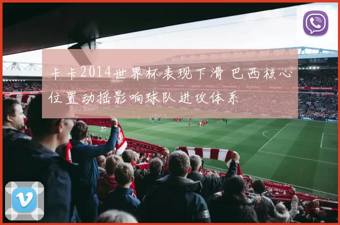 卡卡2014世界杯表现下滑 巴西核心位置动摇影响球队进攻体系